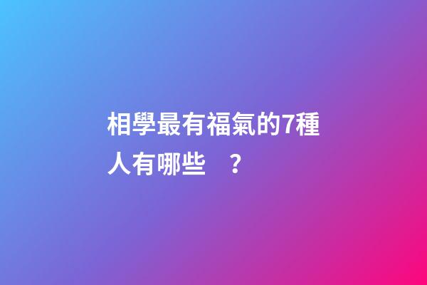 相學最有福氣的7種人有哪些？